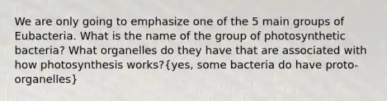 We are only going to emphasize one of the 5 main groups of Eubacteria. What is the name of the group of photosynthetic bacteria? What organelles do they have that are associated with how photosynthesis works?(yes, some bacteria do have proto-organelles)