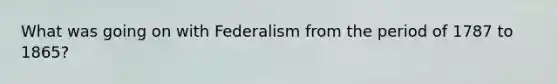 What was going on with Federalism from the period of 1787 to 1865?