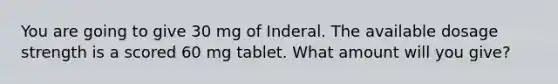 You are going to give 30 mg of Inderal. The available dosage strength is a scored 60 mg tablet. What amount will you give?