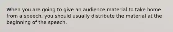 When you are going to give an audience material to take home from a speech, you should usually distribute the material at the beginning of the speech.