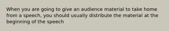 When you are going to give an audience material to take home from a speech, you should usually distribute the material at the beginning of the speech