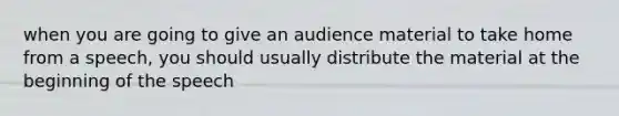 when you are going to give an audience material to take home from a speech, you should usually distribute the material at the beginning of the speech