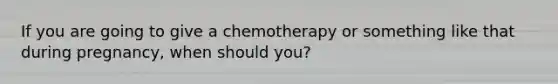 If you are going to give a chemotherapy or something like that during pregnancy, when should you?