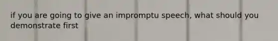 if you are going to give an impromptu speech, what should you demonstrate first