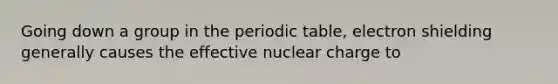 Going down a group in the periodic table, electron shielding generally causes the effective nuclear charge to