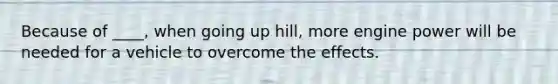 Because of ____, when going up hill, more engine power will be needed for a vehicle to overcome the effects.