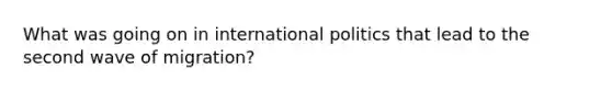 What was going on in international politics that lead to the second wave of migration?