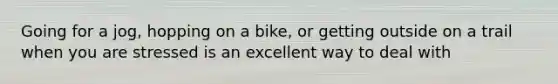 Going for a jog, hopping on a bike, or getting outside on a trail when you are stressed is an excellent way to deal with