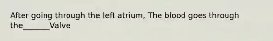 After going through the left atrium, The blood goes through the_______Valve