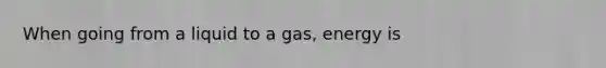 When going from a liquid to a gas, energy is