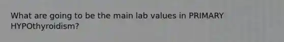 What are going to be the main lab values in PRIMARY HYPOthyroidism?