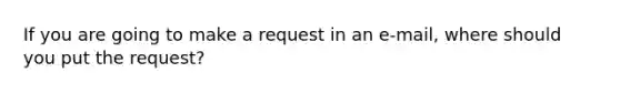 If you are going to make a request in an e-mail, where should you put the request?