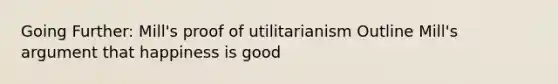 Going Further: Mill's proof of utilitarianism Outline Mill's argument that happiness is good