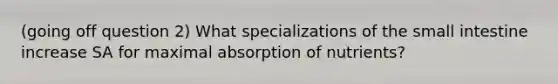 (going off question 2) What specializations of the small intestine increase SA for maximal absorption of nutrients?