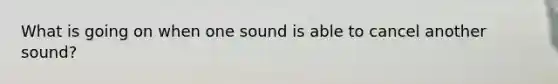 What is going on when one sound is able to cancel another sound?