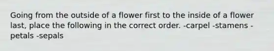 Going from the outside of a flower first to the inside of a flower last, place the following in the correct order. -carpel -stamens -petals -sepals