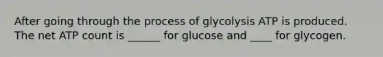 After going through the process of glycolysis ATP is produced. The net ATP count is ______ for glucose and ____ for glycogen.