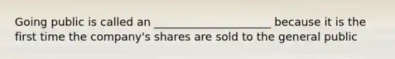 Going public is called an _____________________ because it is the first time the company's shares are sold to the general public