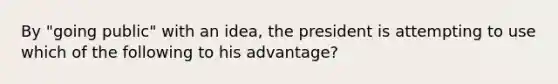 By "going public" with an idea, the president is attempting to use which of the following to his advantage?