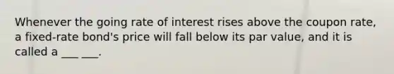 Whenever the going rate of interest rises above the coupon rate, a fixed-rate bond's price will fall below its par value, and it is called a ___ ___.