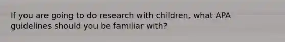 If you are going to do research with children, what APA guidelines should you be familiar with?