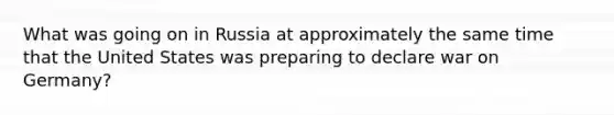 What was going on in Russia at approximately the same time that the United States was preparing to declare war on Germany?