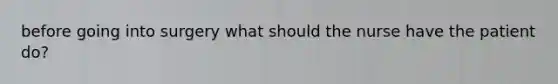 before going into surgery what should the nurse have the patient do?