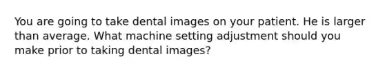 You are going to take dental images on your patient. He is larger than average. What machine setting adjustment should you make prior to taking dental images?