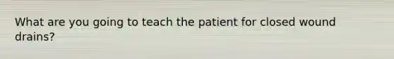 What are you going to teach the patient for closed wound drains?