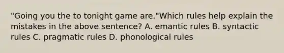 "Going you the to tonight game are."Which rules help explain the mistakes in the above sentence? A. emantic rules B. syntactic rules C. pragmatic rules D. phonological rules