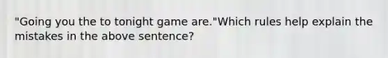 "Going you the to tonight game are."Which rules help explain the mistakes in the above sentence?