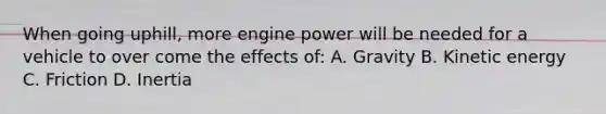 When going uphill, more engine power will be needed for a vehicle to over come the effects of: A. Gravity B. Kinetic energy C. Friction D. Inertia