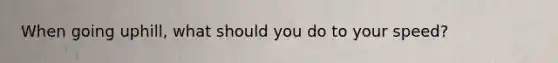 When going uphill, what should you do to your speed?