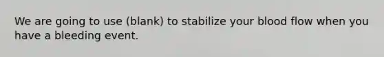 We are going to use (blank) to stabilize your blood flow when you have a bleeding event.