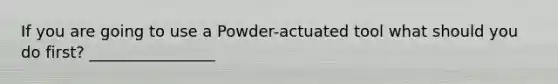 If you are going to use a Powder-actuated tool what should you do first? ________________