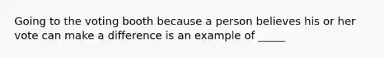 Going to the voting booth because a person believes his or her vote can make a difference is an example of _____