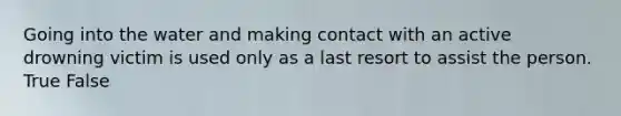 Going into the water and making contact with an active drowning victim is used only as a last resort to assist the person. True False