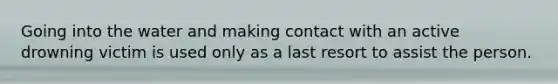 Going into the water and making contact with an active drowning victim is used only as a last resort to assist the person.