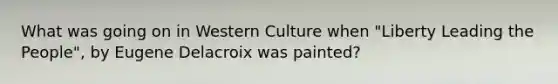 What was going on in Western Culture when "Liberty Leading the People", by Eugene Delacroix was painted?