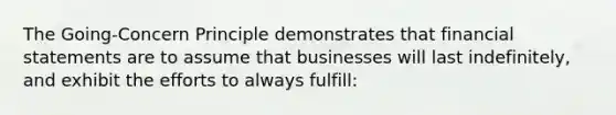 The Going-Concern Principle demonstrates that financial statements are to assume that businesses will last indefinitely, and exhibit the efforts to always fulfill: