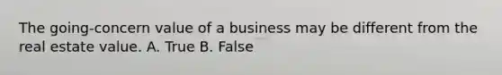 The going-concern value of a business may be different from the real estate value. A. True B. False