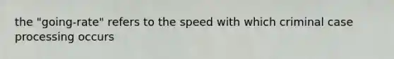 the "going-rate" refers to the speed with which criminal case processing occurs