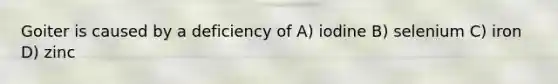 Goiter is caused by a deficiency of A) iodine B) selenium C) iron D) zinc