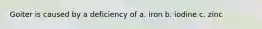 Goiter is caused by a deficiency of a. iron b. iodine c. zinc