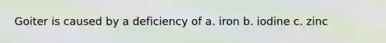 Goiter is caused by a deficiency of a. iron b. iodine c. zinc