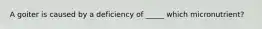 A goiter is caused by a deficiency of _____ which micronutrient?