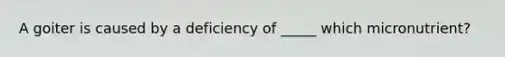 A goiter is caused by a deficiency of _____ which micronutrient?