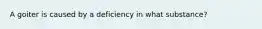 A goiter is caused by a deficiency in what substance?