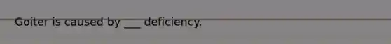 Goiter is caused by ___ deficiency.