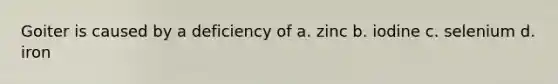 Goiter is caused by a deficiency of a. zinc b. iodine c. selenium d. iron